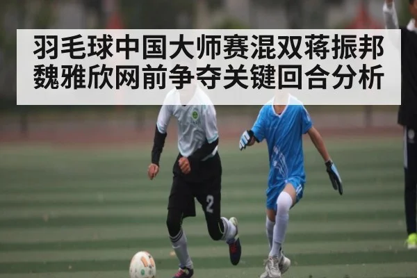 羽毛球中国大师赛混双蒋振邦魏雅欣网前争夺关键回合分析