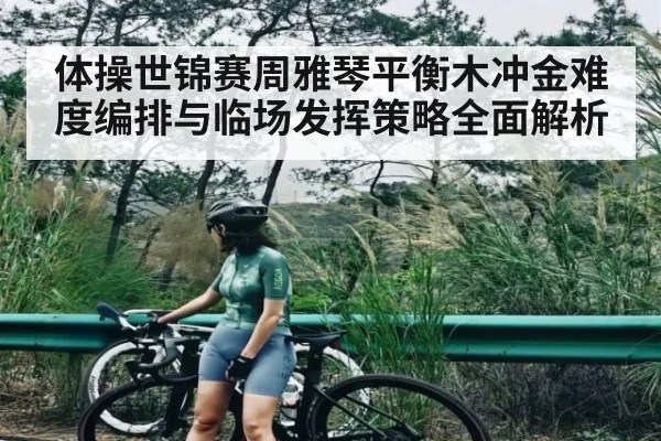 体操世锦赛周雅琴平衡木冲金难度编排与临场发挥策略全面解析